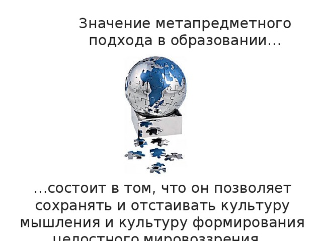 Значение метапредметного подхода в образовании… … состоит в том, что он позволяет сохранять и отстаивать культуру мышления и культуру формирования целостного  мировоззрения,.. 