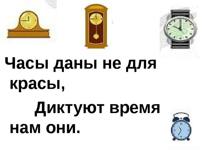 Часы даны не для красы,  Диктуют время нам они. 