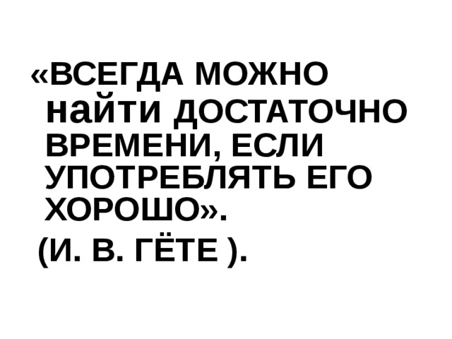  «ВСЕГДА МОЖНО найти ДОСТАТОЧНО ВРЕМЕНИ, ЕСЛИ УПОТРЕБЛЯТЬ ЕГО ХОРОШО».  (И. В. ГЁТЕ ). 