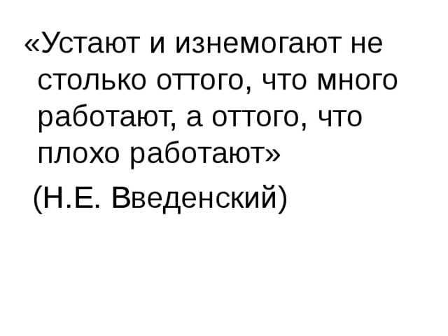 «Устают и изнемогают не столько оттого, что много работают, а оттого, что плохо работают»  (Н.Е. Введенский) 