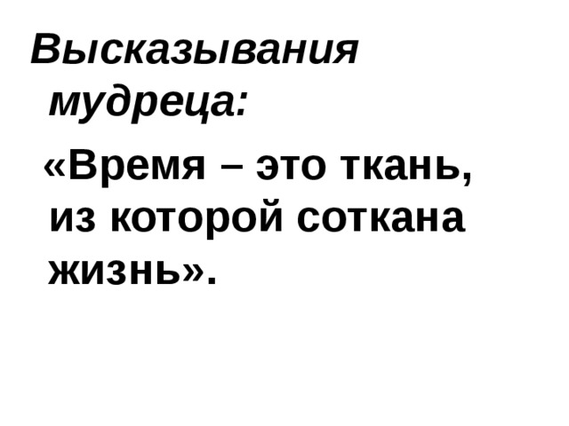 Высказывания мудреца:  «Время – это ткань, из которой соткана жизнь». 
