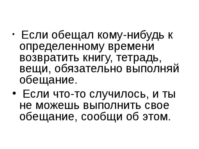  Если обещал кому-нибудь к определенному времени возвратить книгу, тетрадь, вещи, обязательно выполняй обещание.  Если что-то случилось, и ты не можешь выполнить свое обещание, сообщи об этом. 