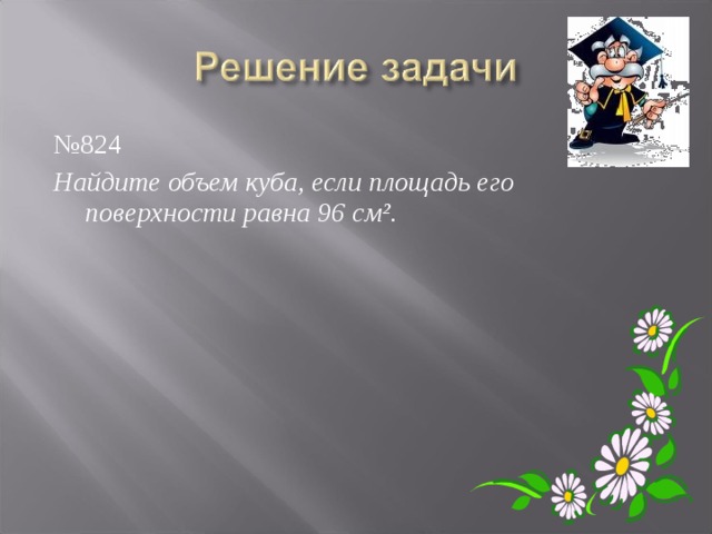 № 824 Найдите объем куба, если площадь его поверхности равна 96 см². 