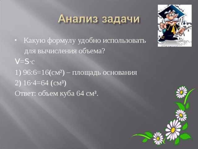 Какую формулу удобно использовать  для вычисления объема? V = S ·с 1) 96:6=16(см²) – площадь основания 2) 16·4=64 (см³) Ответ: объем куба 64 см³. 