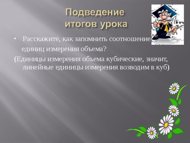Расскажите, как запомнить соотношение  единиц измерения объема? (Единицы измерения объема кубические, значит, линейные единицы измерения возводим в куб) 