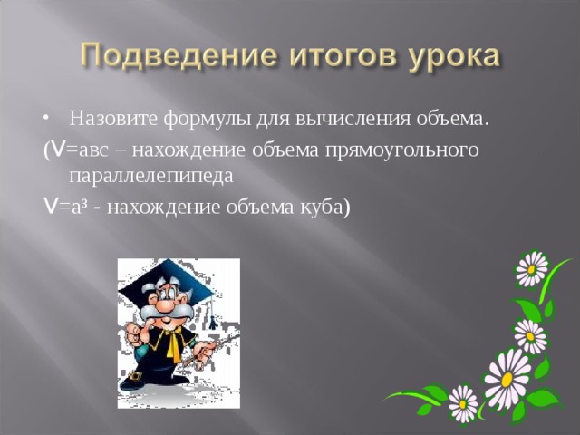 Назовите формулы для вычисления объема. ( V =авс – нахождение объема прямоугольного параллелепипеда V =а³ - нахождение объема куба) 