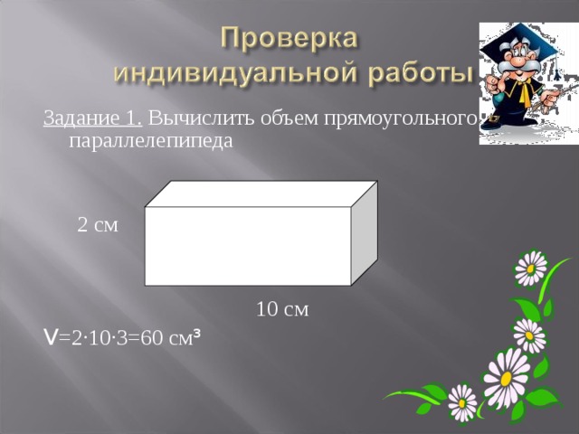 Задание 1. Вычислить объем прямоугольного параллелепипеда  2 см  10 см V =2·10·3=60 см ³  