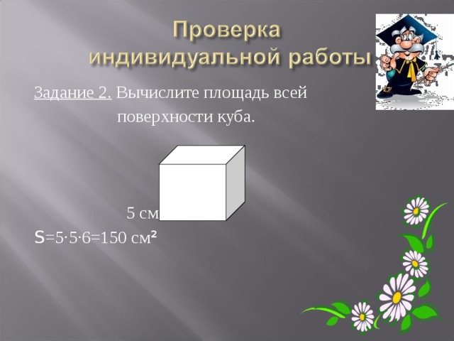 Задание 2. Вычислите площадь всей  поверхности куба.  5 см S =5·5·6=150 см ²  