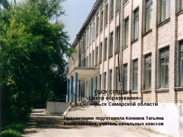 ГБОУ СОШ №9  «Центр образования»  г. о. Октябрьск Самарской области   Презентацию подготовила Конкина Татьяна Вячеславовна, учитель начальных классов    