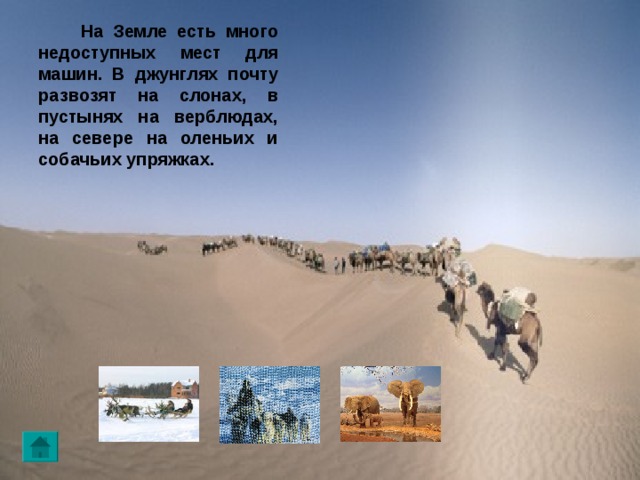  На Земле есть много недоступных мест для машин. В джунглях почту развозят на слонах, в пустынях на верблюдах, на севере на оленьих и собачьих упряжках. 