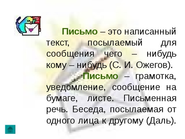  Письмо – это написанный текст, посылаемый для сообщения чего – нибудь кому – нибудь (С. И. Ожегов).  Письмо – грамотка, уведомление, сообщение на бумаге, листе. Письменная речь. Беседа, посылаемая от одного лица к другому (Даль).  
