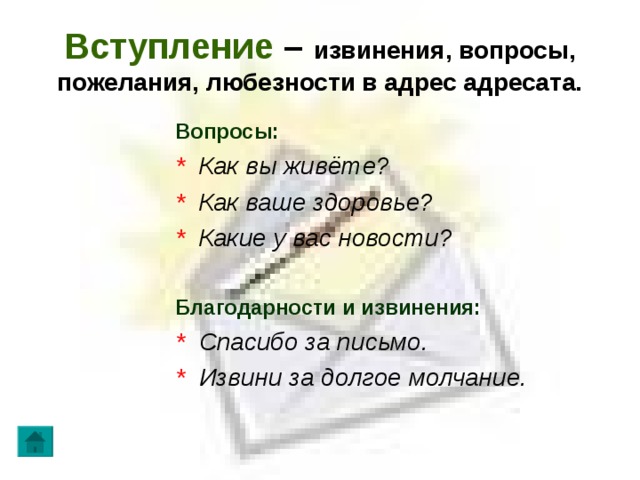 Вступление – извинения, вопросы, пожелания, любезности в адрес адресата. Вопросы: * Как вы живёте? * Как ваше здоровье? * Какие у вас новости?  Благодарности и извинения: * Спасибо за письмо. * Извини за долгое молчание.  