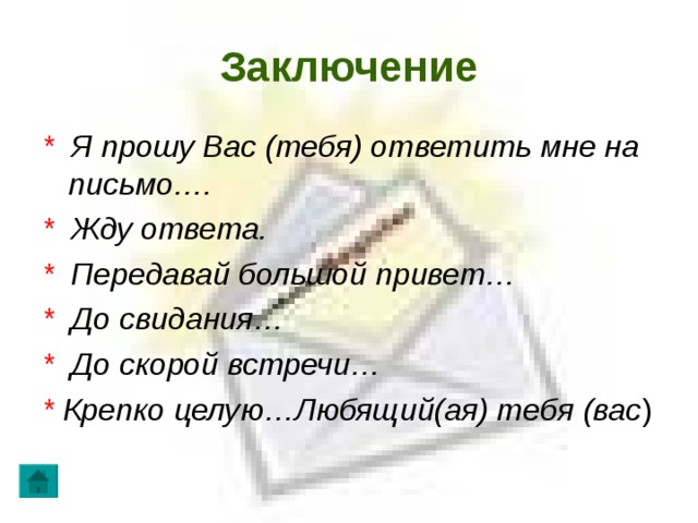 Заключение * Я прошу Вас (тебя) ответить мне на письмо…. * Жду ответа. * Передавай большой привет… * До свидания… * До скорой встречи… * Крепко целую…Любящий(ая) тебя (вас ) 