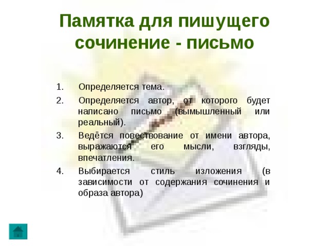 Памятка для пишущего сочинение - письмо Определяется тема. Определяется автор, от которого будет написано письмо (вымышленный или реальный). Ведётся повествование от имени автора, выражаются его мысли, взгляды, впечатления. Выбирается стиль изложения (в зависимости от содержания сочинения и образа автора)  