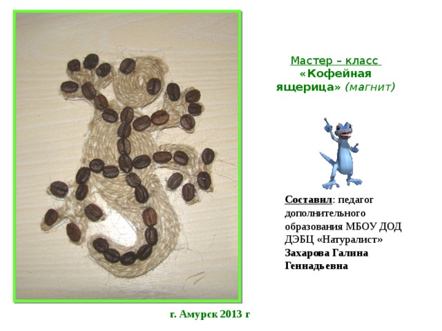 Мастер – класс «Кофейная ящерица» (магнит) Составил : педагог дополнительного образования МБОУ ДОД ДЭБЦ «Натуралист» Захарова Галина Геннадьевна г. Амурск 2013 г 