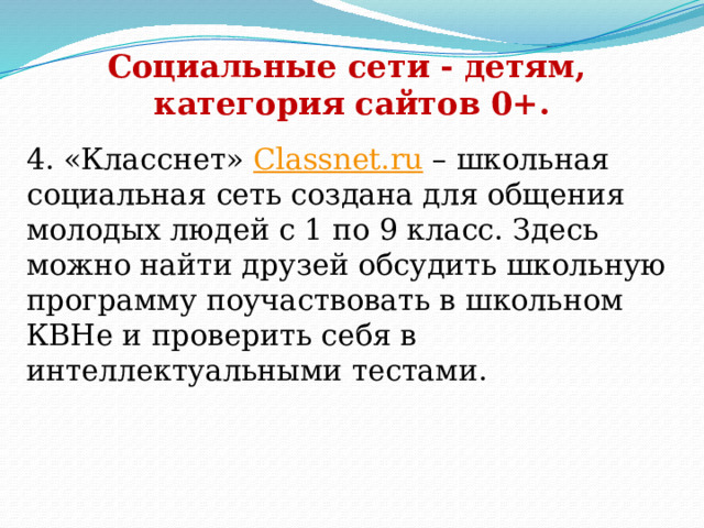 Социальные сети - детям, категория сайтов 0+. 4. «Класснет»  Сlassnet.ru  – школьная социальная сеть создана для общения молодых людей с 1 по 9 класс. Здесь можно найти друзей обсудить школьную программу поучаствовать в школьном КВНе и проверить себя в интеллектуальными тестами.     