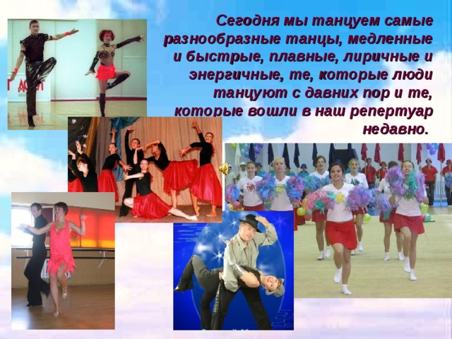 Сегодня мы танцуем самые разнообразные танцы, медленные и быстрые, плавные, лиричные и энергичные, те, которые люди танцуют с давних пор и те, которые вошли в наш репертуар недавно.  