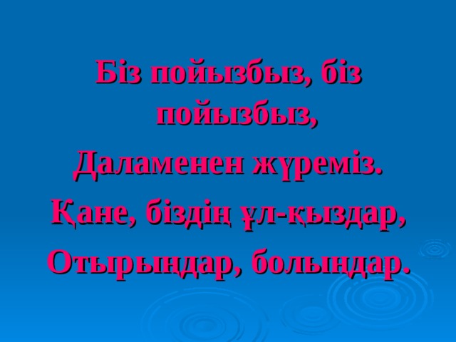 Біз пойызбыз, біз пойызбыз, Даламенен жүреміз. Қане, біздің ұл-қыздар, Отырыңдар, болыңдар. 