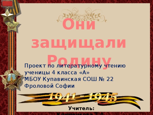 Они защищали Родину Проект по литературному чтению ученицы 4 класса «А» МБОУ Купавинская СОШ № 22 Фроловой Софии Учитель: Клименкова Т.А. Учитель: Клименкова Т.А.  