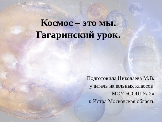Космос – это мы. Гагаринский урок. Подготовила Николаева М.В. учитель начальных классов МОУ «СОШ № 2» г. Истра Московская область 