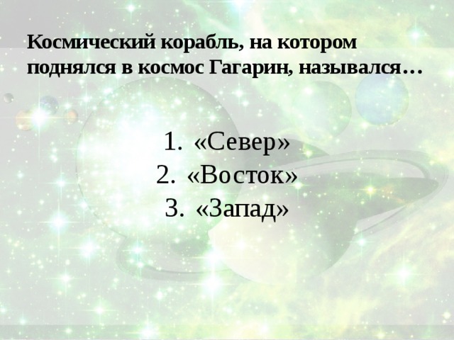 Космический корабль, на котором поднялся в космос Гагарин, назывался… «Север» «Восток» «Запад» 