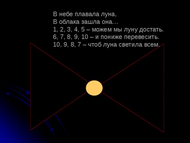 В небе плавала луна,  В облака зашла она…  1, 2, 3, 4, 5 – можем мы луну достать.  6, 7, 8, 9, 10 – и пониже перевесить.  10, 9, 8, 7 – чтоб луна светила всем.   