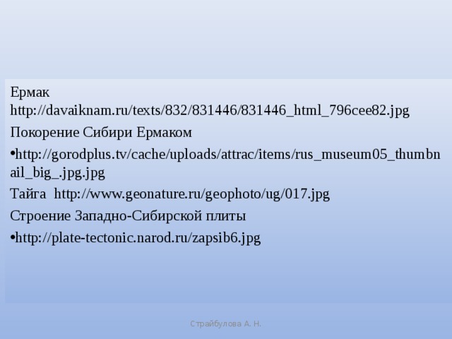 Ермак http://davaiknam.ru/texts/832/831446/831446_html_796cee82.jpg  Покорение Сибири Ермаком http://gorodplus.tv/cache/uploads/attrac/items/rus_museum05_thumbnail_big_.jpg.jpg Тайга http://www.geonature.ru/geophoto/ug/017.jpg Строение Западно-Сибирской плиты http://plate-tectonic.narod.ru/zapsib6.jpg    Страйбулова А. Н.