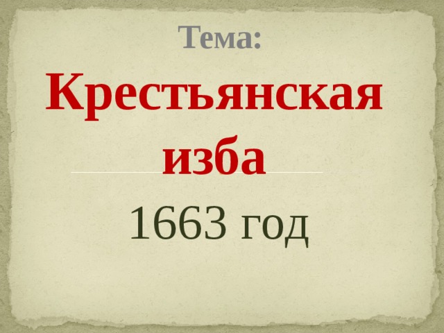          Тема:  Крестьянская  изба   1663 год  