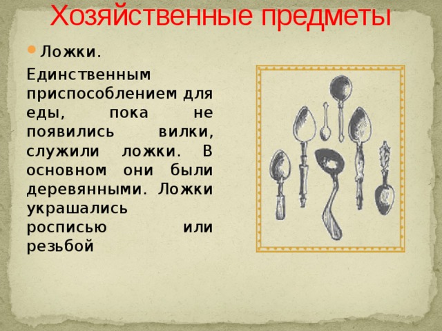 Хозяйственные предметы Ложки. Единственным приспособлением для еды, пока не появились вилки, служили ложки. В основном они были деревянными. Ложки украшались росписью или резьбой 