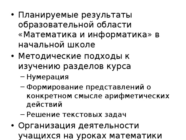Планируемые результаты образовательной области «Математика и информатика» в начальной школе Методические подходы к изучению разделов курса Нумерация Формирование представлений о конкретном смысле арифметических действий Решение текстовых задач Нумерация Формирование представлений о конкретном смысле арифметических действий Решение текстовых задач Организация деятельности учащихся на уроках математики 