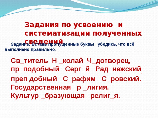 Задания по усвоению и систематизации полученных сведений Задание. Вставь пропущенные буквы убедись, что всё выполнено правильно .  Св_титель Н _колай Ч_дотворец, пр_подобный Серг_й Рад_нежский , преп добный С_рафим С_ровский. Государственная р _лигия. Культур _бразующая религ_я. 