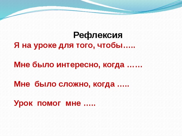  Рефлексия Я на уроке для того, чтобы…..  Мне было интересно, когда ……  Мне было сложно, когда …..  Урок помог мне ….. 