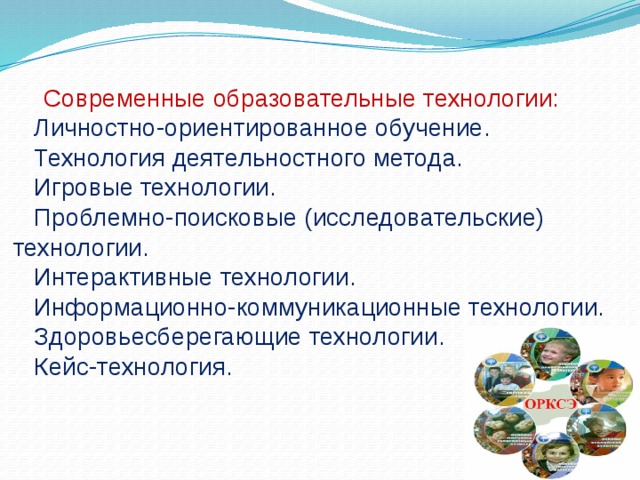  Современные образовательные технологии:  Личностно-ориентированное обучение.  Технология деятельностного метода.  Игровые технологии.  Проблемно-поисковые (исследовательские)  технологии.  Интерактивные технологии.  Информационно-коммуникационные технологии.  Здоровьесберегающие технологии.  Кейс-технология. 