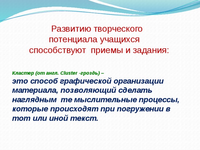  Развитию творческого  потенциала учащихся  способствуют приемы и задания: Кластер (от англ. Cluster -гроздь) –  это способ графической организации материала, позволяющий сделать наглядным те мыслительные процессы, которые происходят при погружении в тот или иной текст.  