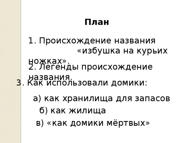 План 1. Происхождение названия  «избушка на курьих ножках». 2. Легенды происхождение названия. 3. Как использовали домики: a) как хранилища для запасов б) как жилища в) «как домики мёртвых» 
