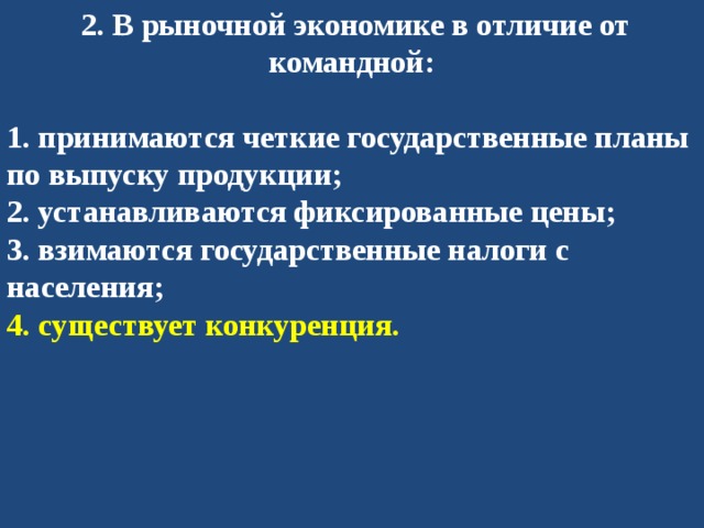   2. В рыночной экономике в отличие от командной:  1. принимаются четкие государственные планы по выпуску продукции; 2. устанавливаются фиксированные цены; 3. взимаются государственные налоги с населения; 4. существует конкуренция. 