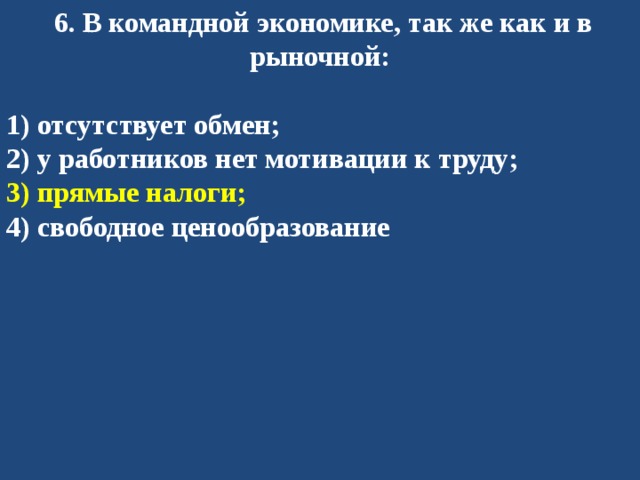   6. В командной экономике, так же как и в рыночной:  1) отсутствует обмен; 2) у работников нет мотивации к труду; 3) прямые налоги; 4) свободное ценообразование 