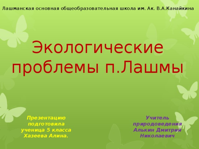 Лашманская основная общеобразовательная школа им. Ак. В.А.Канайкина Экологические проблемы п.Лашмы Презентацию подготовила ученица 5 класса Хазеева Алина. Учитель природоведения Алькин Дмитрий Николаевич 