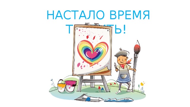 НАСТАЛО ВРЕМЯ ТВОРИТЬ! 