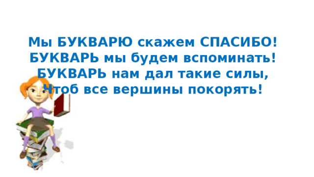  Мы БУКВАРЮ скажем СПАСИБО!  БУКВАРЬ мы будем вспоминать!  БУКВАРЬ нам дал такие силы,  Чтоб все вершины покорять! 