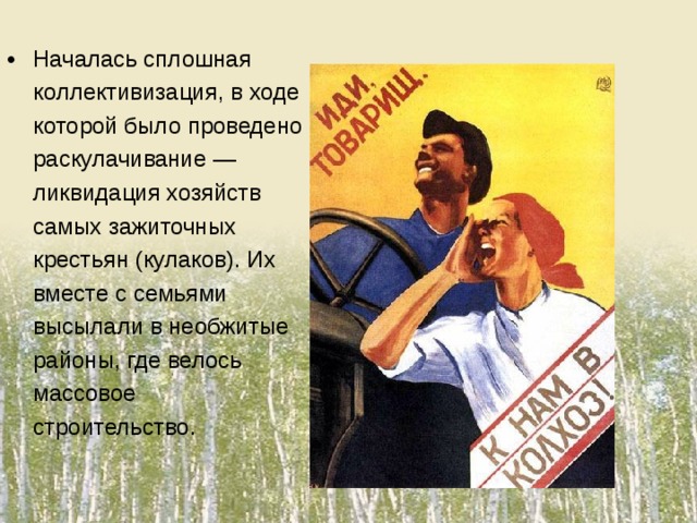 Началась сплошная коллективизация, в ходе которой было проведено раскулачивание — ликвидация хозяйств самых зажиточных крестьян (кулаков). Их вместе с семьями высылали в необжитые районы, где велось массовое строительство.
