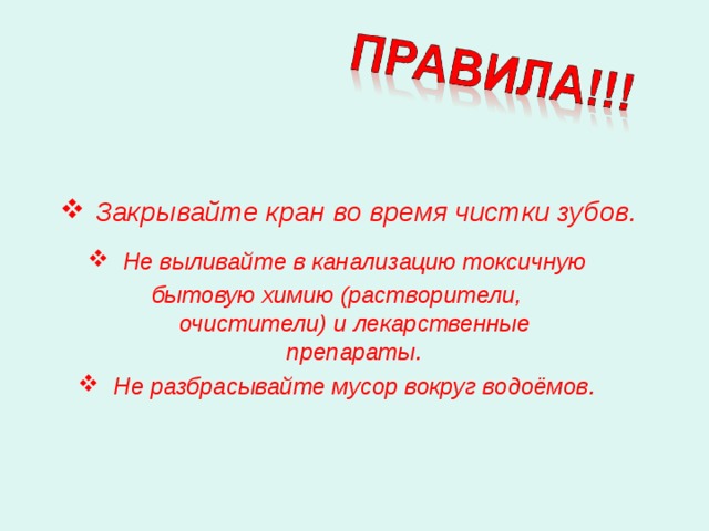 Закрывайте кран во время чистки зубов. Не выливайте в канализацию токсичную бытовую химию (растворители, очистители) и лекарственные препараты. Не разбрасывайте мусор вокруг водоёмов. 