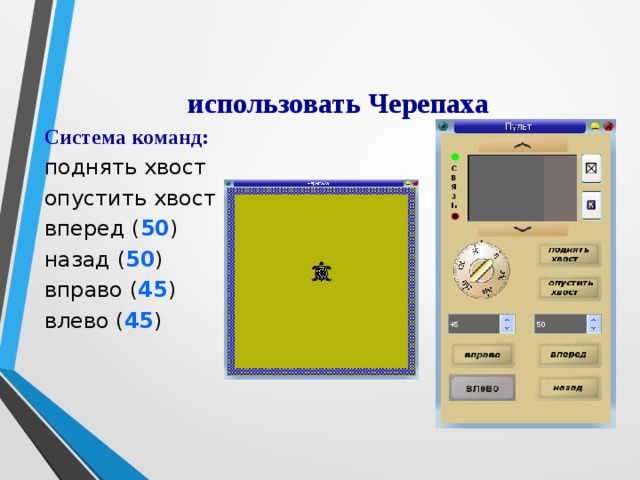 использовать Черепаха Система команд: поднять хвост опустить хвост вперед ( 50 ) назад ( 50 ) вправо ( 45 ) влево ( 45 ) 