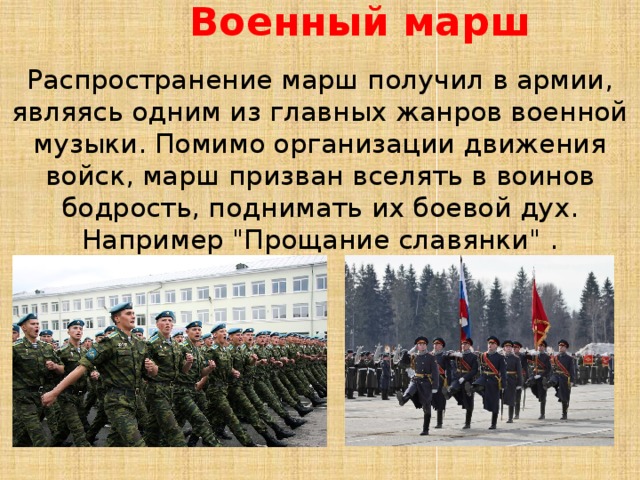 Военный марш   Распространение марш получил в армии, являясь одним из главных жанров военной музыки. Помимо организации движения войск, марш призван вселять в воинов бодрость, поднимать их боевой дух. Например 