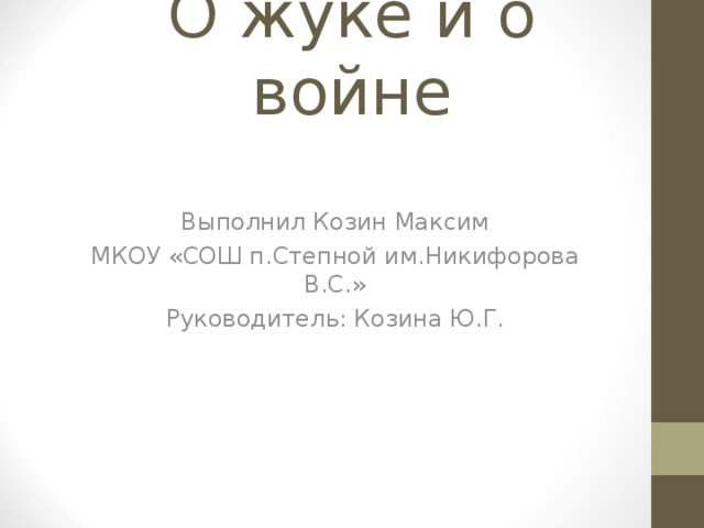 О жуке и о войне Выполнил Козин Максим МКОУ «СОШ п.Степной им.Никифорова В.С.» Руководитель: Козина Ю.Г. 