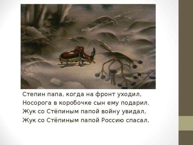 Степин папа, когда на фронт уходил, Носорога в коробочке сын ему подарил. Жук со Стёпиным папой войну увидал, Жук со Стёпиным папой Россию спасал. 