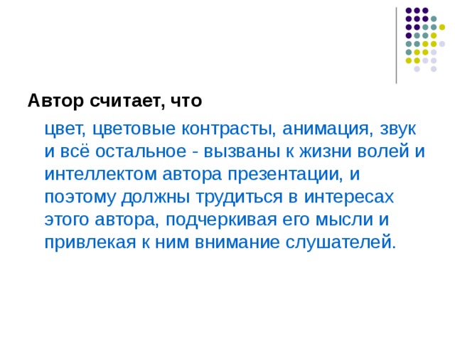 Автор считает, что  цвет, цветовые контрасты, анимация, звук и всё остальное - вызваны к жизни волей и интеллектом автора презентации, и поэтому должны трудиться в интересах этого автора, подчеркивая его мысли и привлекая к ним внимание слушателей. 
