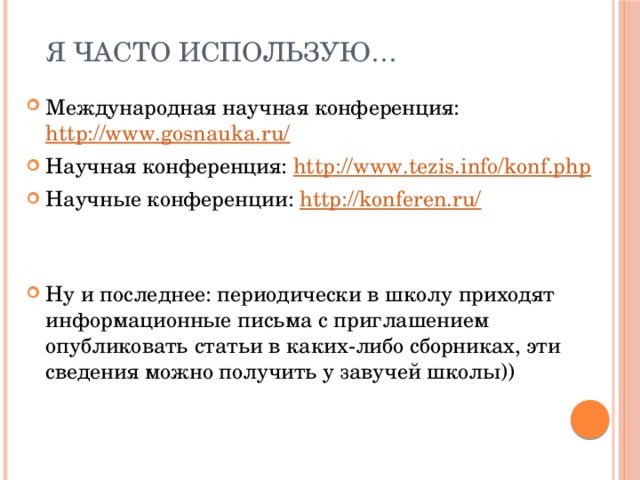  Я часто использую… Международная научная конференция: http://www.gosnauka.ru/ Научная конференция: http://www.tezis.info/konf.php Научные конференции: http://konferen.ru/ Ну и последнее: периодически в школу приходят информационные письма с приглашением опубликовать статьи в каких-либо сборниках, эти сведения можно получить у завучей школы)) 
