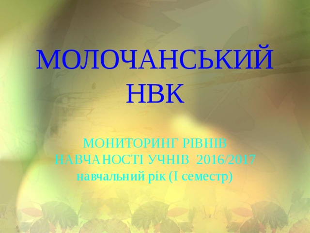 МОЛОЧАНСЬКИЙ НВК МОНИТОРИНГ РІВНІВ НАВЧАНОСТІ УЧНІВ 2016/2017 навчальний рік (І семестр) 