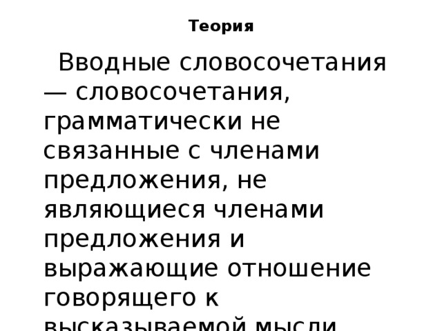 Теория  Вводные словосочетания — словосочетания, грамматически не связанные с членами предложения, не являющиеся членами предложения и выражающие отношение говорящего к высказываемой мысли, характеризующие способ её оформления и т.п. 